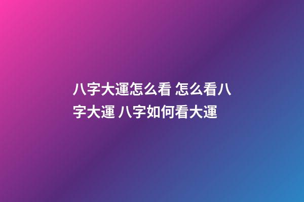 八字大運怎么看 怎么看八字大運 八字如何看大運
